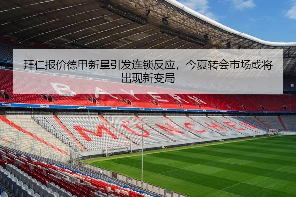 拜仁报价德甲新星引发连锁反应，今夏转会市场或将出现新变局